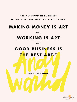 ... and working is art and good business is the best art.”- Andy Warhol