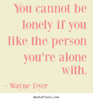 Wayne Dyer picture quotes - You cannot be lonely if you like the ...