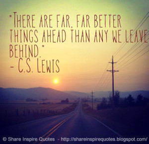 There are far, far better things ahead than any we leave behind. ~C.S ...