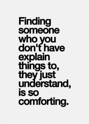 Finding someone you don't have to explain things to, they just ...