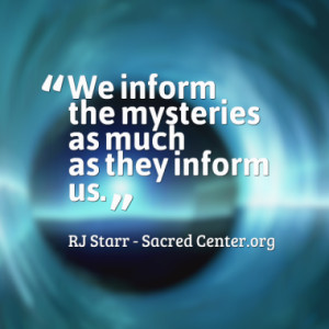We inform the mysteries as much as they inform us.
