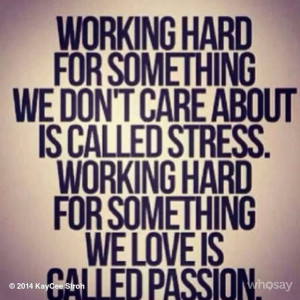 ... called stress. Working hard for something we love is called Passion