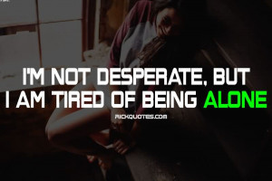 Not Desperate, But I Am Tired Of Being Alone.