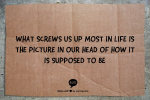 ... up most in life is the picture in our head of how it is supposed to be