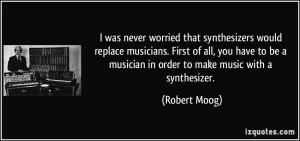 was never worried that synthesizers would replace musicians. First ...