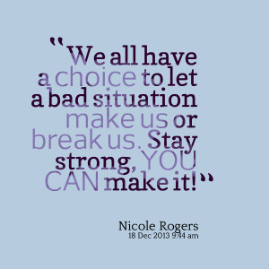 ... let a bad situation make us or break us stay strong, you can make it