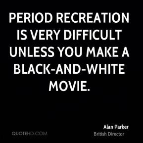 Alan Parker - Period recreation is very difficult unless you make a ...