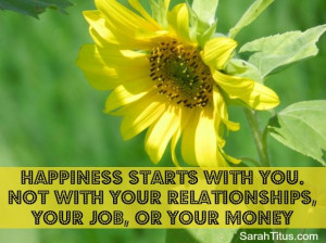 Happiness starts with you. Not with your relationships, your job, or ...