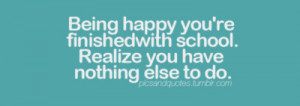 Being happy you're finished with school. Realize you have nothing else ...