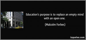 ... purpose is to replace an empty mind with an open one. - Malcolm Forbes