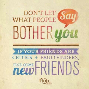 Don't let what people say bother you if your friends are critics and ...