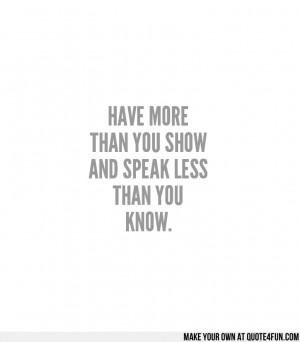 THAN YOU SHOW AND SPEAK LESS THAN YOU KNOW. . Make your own quotes ...