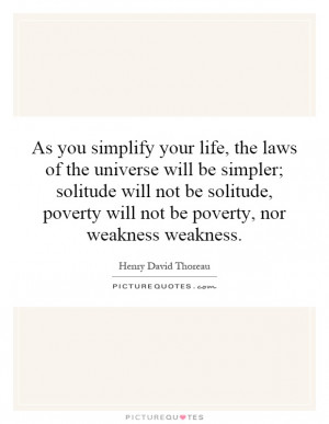 As you simplify your life, the laws of the universe will be simpler ...