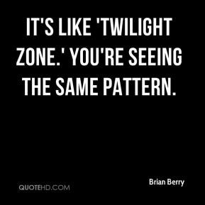 Brian Berry - It's like 'Twilight Zone.' You're seeing the same ...