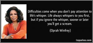 Difficulties come when you don't pay attention to life's whisper. Life ...