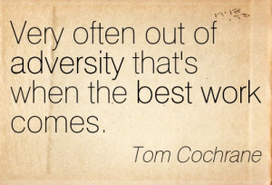 ... Out Of Adversity That’s When The Best Work Comes. - Tom Cochrane