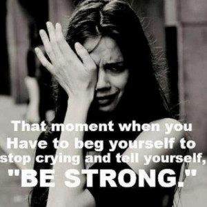 when u HAVE to beg yourself to stop crying and tell yourself BE STRONG ...