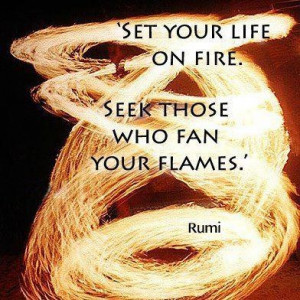 set your life on fire...rumi quote