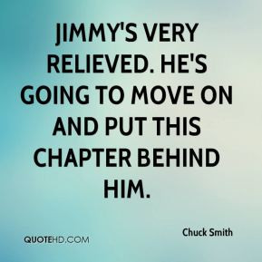 Chuck Smith - Jimmy's very relieved. He's going to move on and put ...