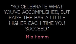 ... , but raised the bar a little higher each time you succeed.-Mia Hamm