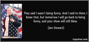 ... go back to being funny, and your show will still blow. - Jon Stewart