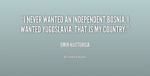 never wanted an independent Bosnia. I wanted Yugoslavia. That is my ...