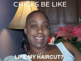 Chicks be like... like my haircut?