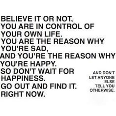 Believe it or not, you are in control of your own life. You are the ...