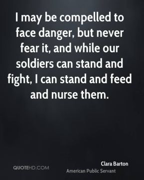 Clara Barton - I may be compelled to face danger, but never fear it ...
