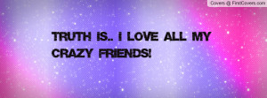 TRUTH IS.. I LOVE ALL MY CRAZY FRIENDS Profile Facebook Covers