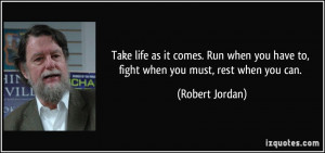 Take life as it comes. Run when you have to, fight when you must, rest ...