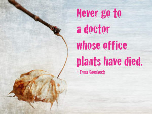 Never go to a doctor whose office plants have died. Erma Bombeck