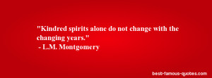Kindred spirits alone do not change with the changing years. - L.M ...