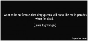 ... will dress like me in parades when I'm dead. - Laura Kightlinger
