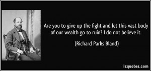 Are you to give up the fight and let this vast body of our wealth go ...