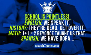 School is pointless! English: We speak it. History: They're dead, get ...