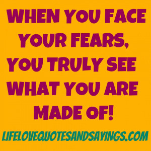 ... YOU FACE YOUR FEARS, YOU TRULY SEE WHAT YOU ARE MADE OF!.. Unknown