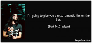 ... going to give you a nice, romantic kiss on the lips. - Bert McCracken