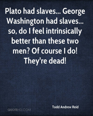 Plato had slaves... George Washington had slaves... so, do I feel ...