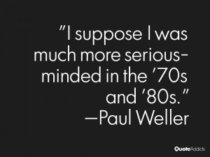 suppose I was much more serious-minded in the '70s and '80s.. # ...