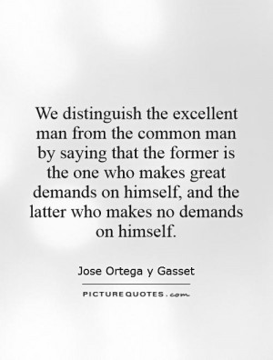 We distinguish the excellent man from the common man by saying that ...