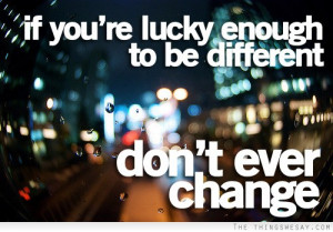 If you're lucky enough to be different don't ever change