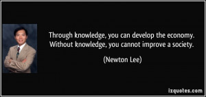 ... economy. Without knowledge, you cannot improve a society. - Newton Lee