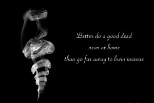 ... deed near at home than go far away to burn incense - Chinese Proverb