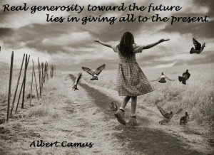 Real generosity toward the future lies in giving all to the present ...