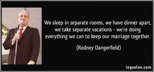 ... everything we can to keep our marriage together. - Rodney Dangerfield