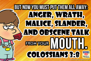 But now you must put them all away: anger, wrath, malice, slander, and ...