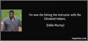 ... the hitting the instructor with the Cleveland Indians. - Eddie Murray