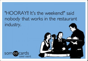 ... It's the weekend!' said nobody that works in the restaurant industry