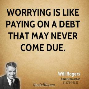Will Rogers - Worrying is like paying on a debt that may never come ...
